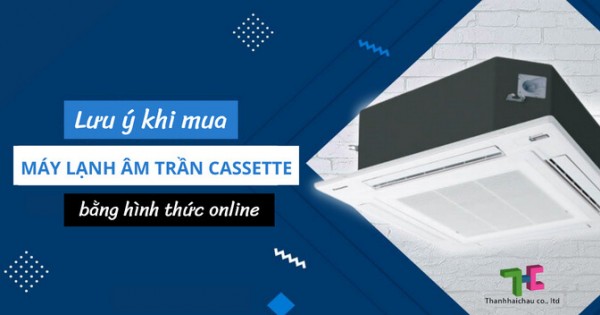 Cần biết những lưu ý sau khi mua máy lạnh âm trần cassette online