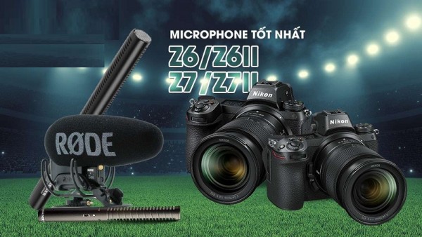Chỉ bạn danh sách microphone tốt nhất cho Nikon Z6/Z7 và Z6 II/Z7 II
