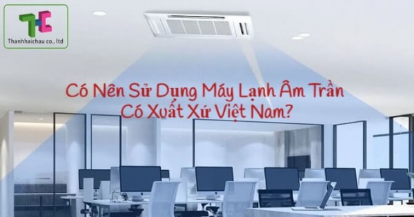 Chọn thi công máy lạnh âm trần xuất xứ Việt Nam có tốt không?