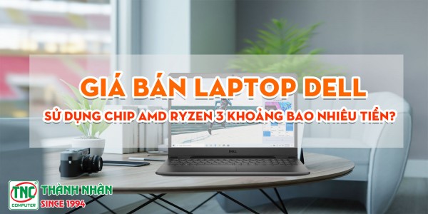 Giá bán Laptop dell sử dụng chip AMD Ryzen 3 khoảng bao nhiêu tiền?