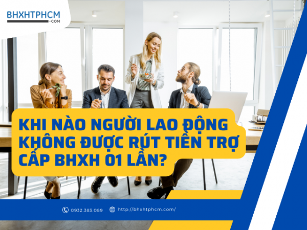 Khi nào người lao động không được rút tiền trợ cấp BHXH 01 lần?