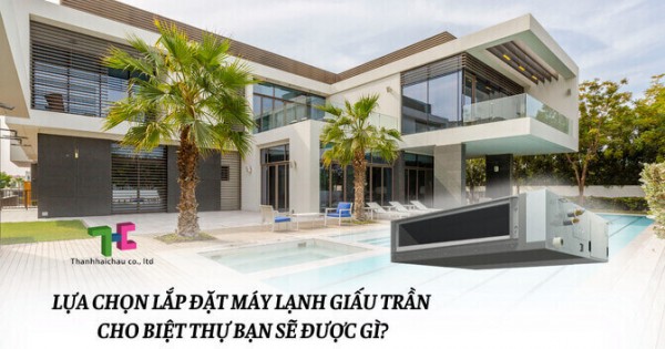 Lợi thế khi sử dụng máy lạnh giấu trần cho biệt thự là gì?