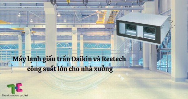 Lý do mua máy lạnh giấu trần Reetech hay Daikin công suất lớn cho nhà xưởng?