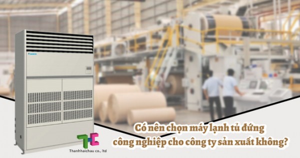 Vì sao nên chọn máy lạnh tủ đứng công nghiệp cho công ty sản xuất?